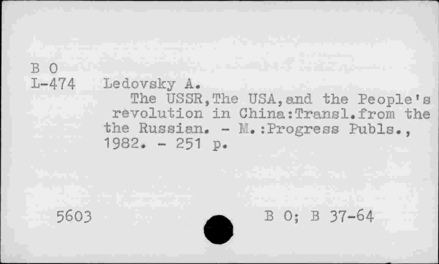 ﻿B 0 L-474
Ledovsky A.
The USSR,The USA,and the People’s revolution in China:Trans1.from the the Russian. - M.:Progress Pubis., 1982. - 251 p.
5603
B 0; B 37-64